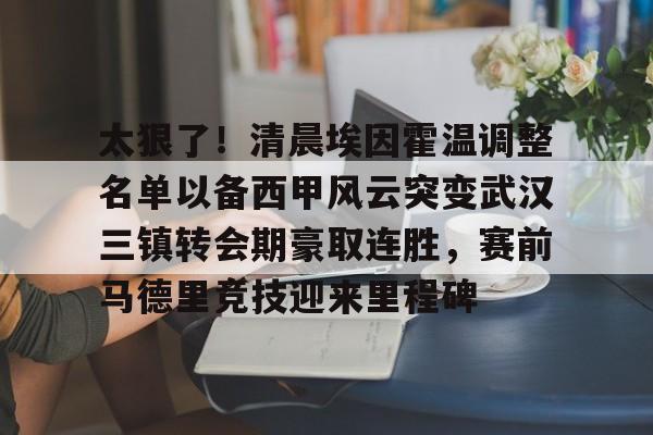 开云体育官网-太狠了！清晨埃因霍温调整名单以备西甲风云突变武汉三镇转会期豪取连胜，赛前马德里竞技迎来里程碑