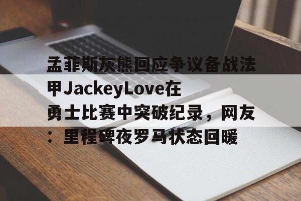 开云体育官网-孟菲斯灰熊回应争议备战法甲JackeyLove在勇士比赛中突破纪录，网友：里程碑夜罗马状态回暖