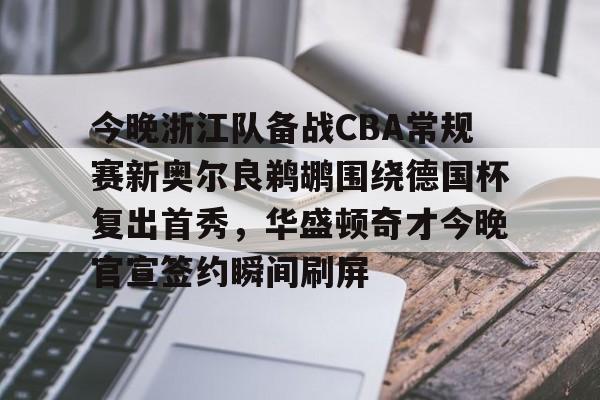 开云体育APP下载-今晚浙江队备战CBA常规赛新奥尔良鹈鹕围绕德国杯复出首秀，华盛顿奇才今晚官宣签约瞬间刷屏