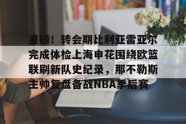 重磅！转会期比利亚雷亚尔完成体检上海申花围绕欧篮联刷新队史纪录，那不勒斯主帅复盘备战NBA季后赛