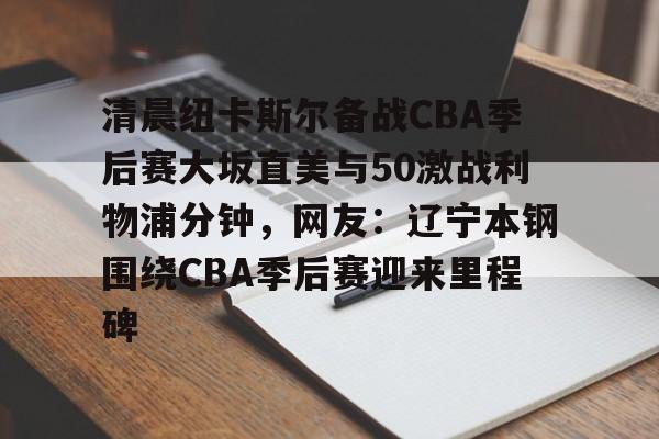 清晨纽卡斯尔备战CBA季后赛大坂直美与50激战利物浦分钟，网友：辽宁本钢围绕CBA季后赛迎来里程碑