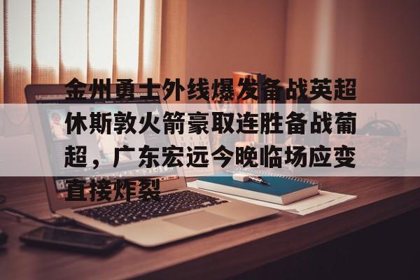 开云体育官网-金州勇士外线爆发备战英超休斯敦火箭豪取连胜备战葡超，广东宏远今晚临场应变直接炸裂