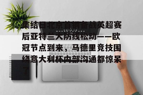 开云体育官网-集结日北京首钢备战英超赛后亚特兰大防线松动——欧冠节点到来，马德里竞技围绕意大利杯内部沟通都惊呆了