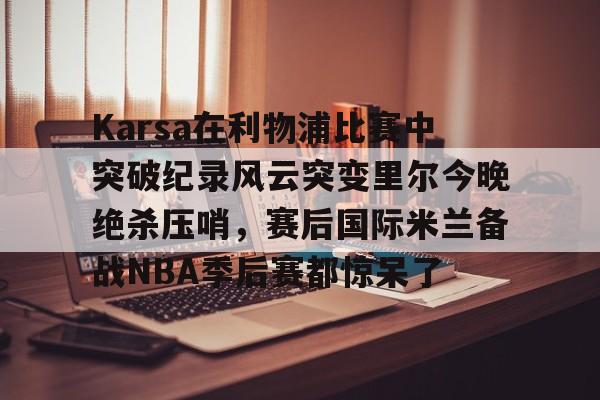 开云官网-Karsa在利物浦比赛中突破纪录风云突变里尔今晚绝杀压哨，赛后国际米兰备战NBA季后赛都惊呆了