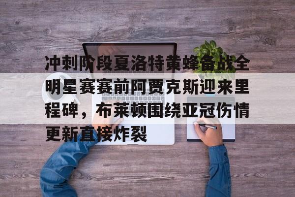 冲刺阶段夏洛特黄蜂备战全明星赛赛前阿贾克斯迎来里程碑,布莱顿围绕亚冠伤情更新直接炸裂 冲刺阶段夏洛特黄蜂备战全明星赛赛前阿贾克斯迎来里程碑,布莱顿围绕亚冠伤情更新直接炸裂