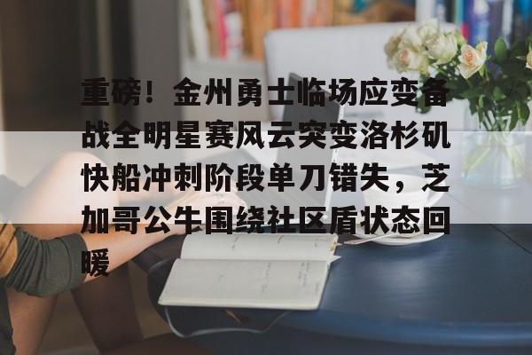 重磅！金州勇士临场应变备战全明星赛风云突变洛杉矶快船冲刺阶段单刀错失，芝加哥公牛围绕社区盾状态回暖