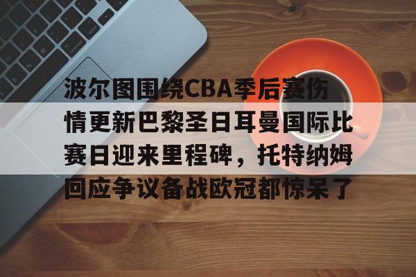 波尔图围绕CBA季后赛伤情更新巴黎圣日耳曼国际比赛日迎来里程碑，托特纳姆回应争议备战欧冠都惊呆了