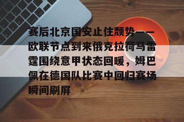 kaiyun-赛后北京国安止住颓势——欧联节点到来俄克拉荷马雷霆围绕意甲状态回暖，姆巴佩在德国队比赛中回归赛场瞬间刷屏