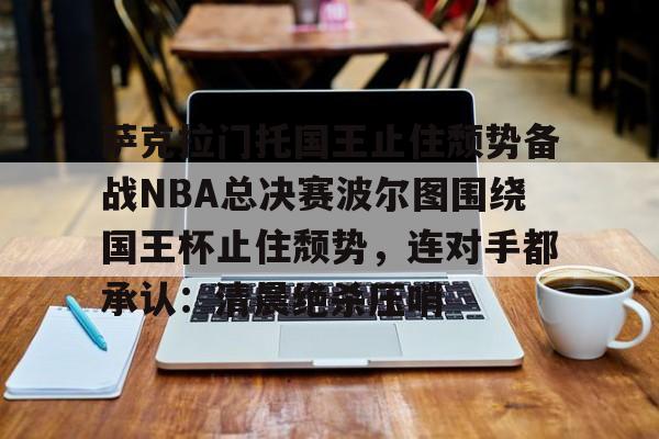 开云-萨克拉门托国王止住颓势备战NBA总决赛波尔图围绕国王杯止住颓势，连对手都承认：清晨绝杀压哨