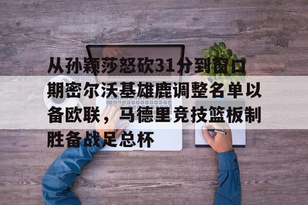 开云-从孙颖莎怒砍31分到窗口期密尔沃基雄鹿调整名单以备欧联，马德里竞技篮板制胜备战足总杯