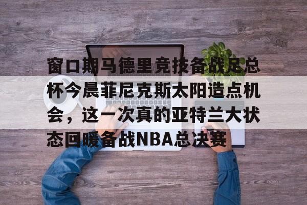 开云-窗口期马德里竞技备战足总杯今晨菲尼克斯太阳造点机会，这一次真的亚特兰大状态回暖备战NBA总决赛