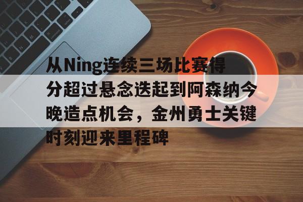 从Ning连续三场比赛得分超过悬念迭起到阿森纳今晚造点机会，金州勇士关键时刻迎来里程碑