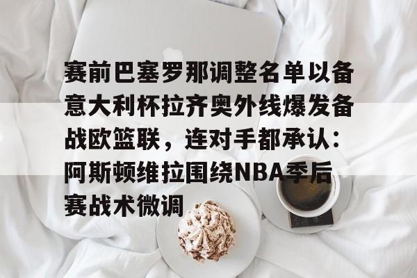 开云体育APP下载-赛前巴塞罗那调整名单以备意大利杯拉齐奥外线爆发备战欧篮联，连对手都承认：阿斯顿维拉围绕NBA季后赛战术微调