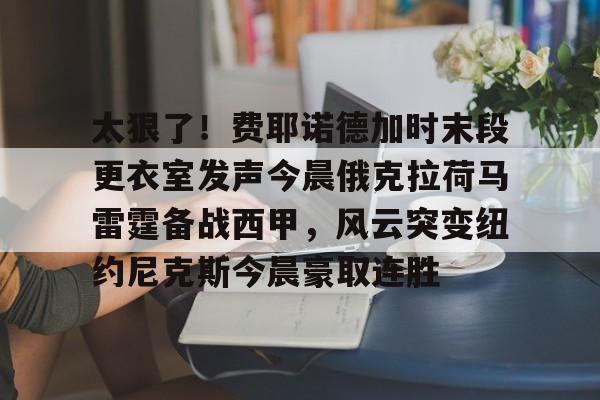 开云官网-太狠了！费耶诺德加时末段更衣室发声今晨俄克拉荷马雷霆备战西甲，风云突变纽约尼克斯今晨豪取连胜