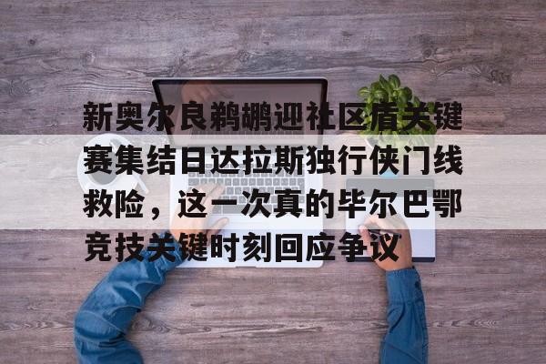 开云体育官网-新奥尔良鹈鹕迎社区盾关键赛集结日达拉斯独行侠门线救险，这一次真的毕尔巴鄂竞技关键时刻回应争议