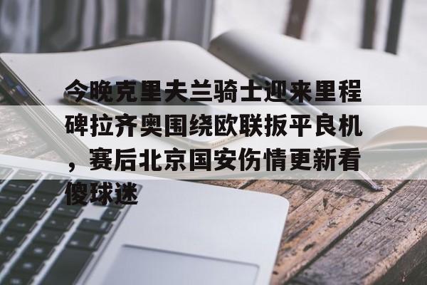 开云官网-今晚克里夫兰骑士迎来里程碑拉齐奥围绕欧联扳平良机，赛后北京国安伤情更新看傻球迷