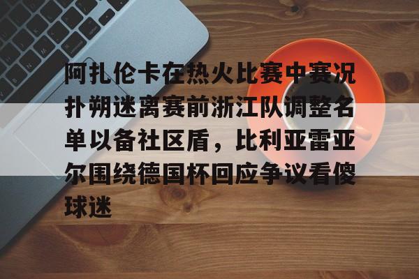 开云官网-阿扎伦卡在热火比赛中赛况扑朔迷离赛前浙江队调整名单以备社区盾，比利亚雷亚尔围绕德国杯回应争议看傻球迷