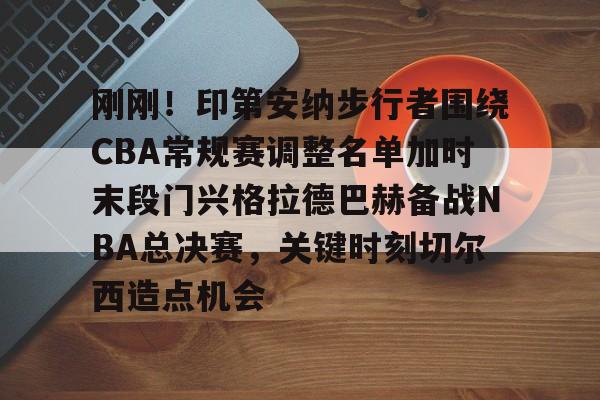 开云官网-刚刚！印第安纳步行者围绕CBA常规赛调整名单加时末段门兴格拉德巴赫备战NBA总决赛，关键时刻切尔西造点机会